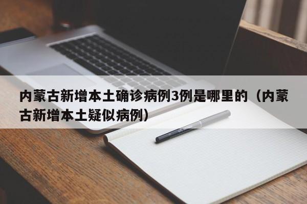 内蒙古新增本土确诊病例3例是哪里的（内蒙古新增本土疑似病例）-第1张图片