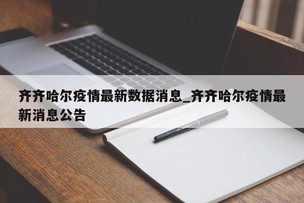 齐齐哈尔疫情最新数据消息_齐齐哈尔疫情最新消息公告-第1张图片