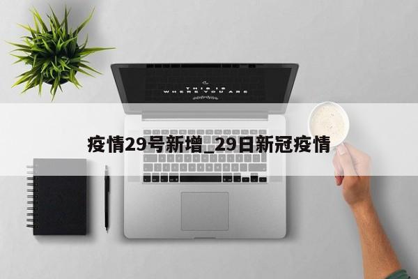 疫情29号新增_29日新冠疫情-第1张图片