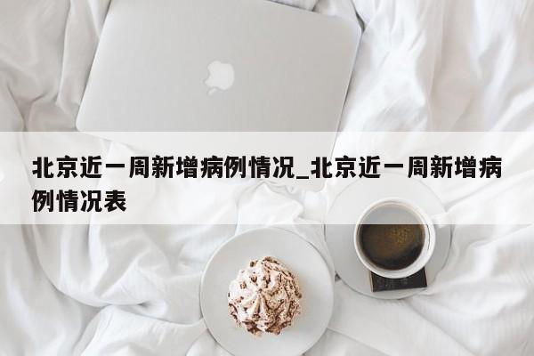 北京近一周新增病例情况_北京近一周新增病例情况表-第1张图片