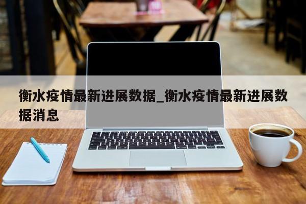 衡水疫情最新进展数据_衡水疫情最新进展数据消息-第1张图片