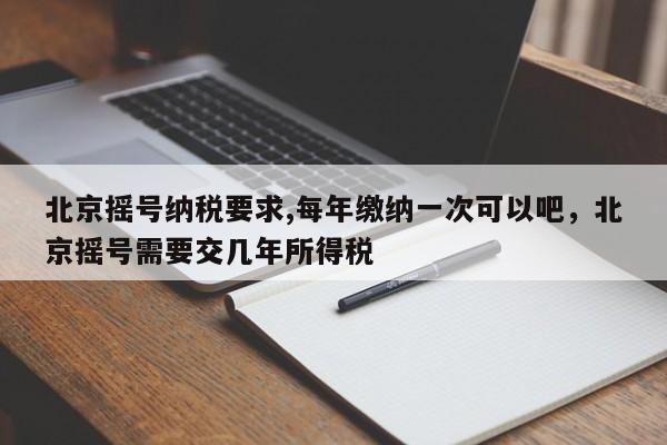 北京摇号纳税要求,每年缴纳一次可以吧，北京摇号需要交几年所得税-第1张图片