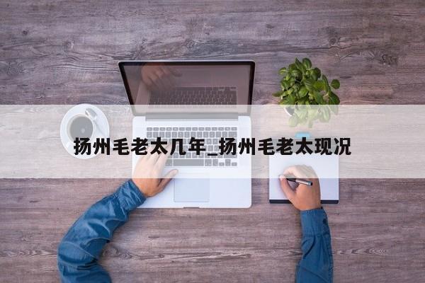 扬州毛老太几年_扬州毛老太现况-第1张图片