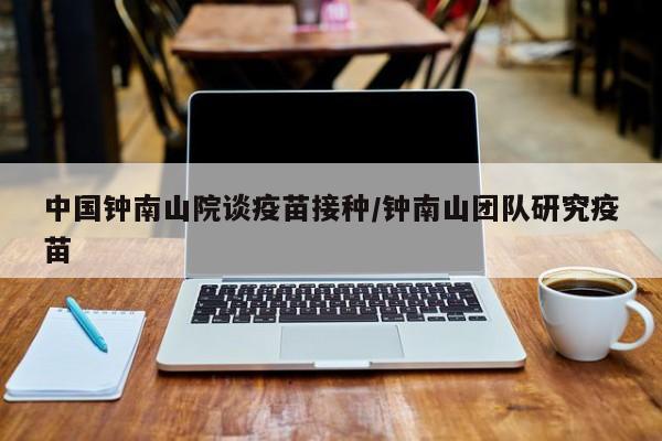 中国钟南山院谈疫苗接种/钟南山团队研究疫苗-第1张图片