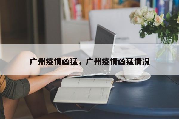 广州疫情凶猛，广州疫情凶猛情况-第1张图片