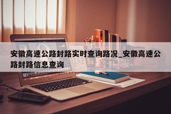 安徽高速公路封路实时查询路况_安徽高速公路封路信息查询-第1张图片
