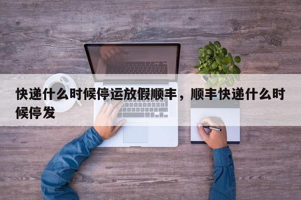 快递什么时候停运放假顺丰	，顺丰快递什么时候停发-第1张图片