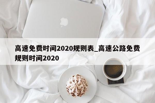 高速免费时间2020规则表_高速公路免费规则时间2020-第1张图片