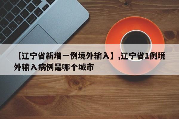 【辽宁省新增一例境外输入】,辽宁省1例境外输入病例是哪个城市-第1张图片