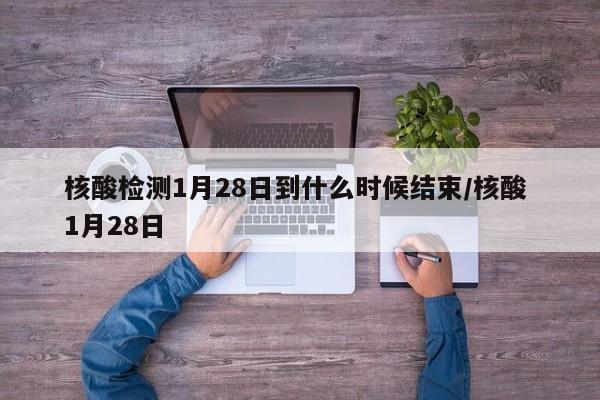 核酸检测1月28日到什么时候结束/核酸 1月28日-第1张图片