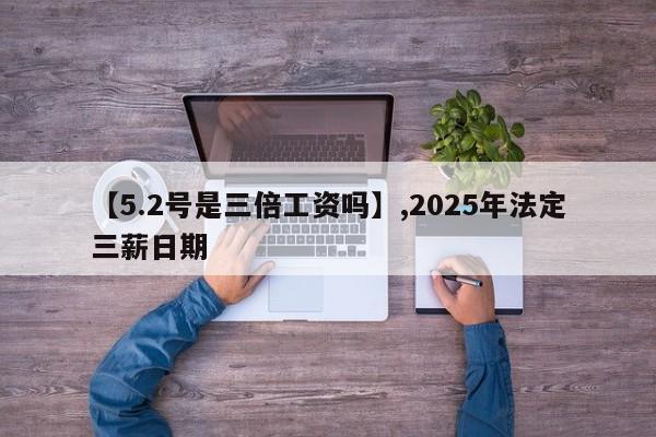 【5.2号是三倍工资吗】,2025年法定三薪日期-第1张图片