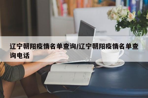 辽宁朝阳疫情名单查询/辽宁朝阳疫情名单查询电话-第1张图片