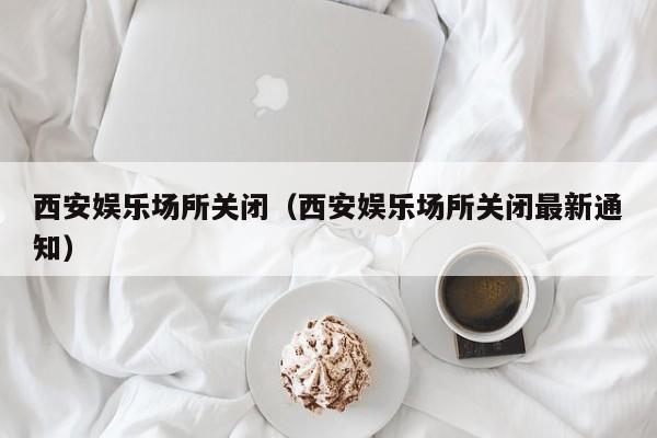 西安娱乐场所关闭（西安娱乐场所关闭最新通知）-第1张图片