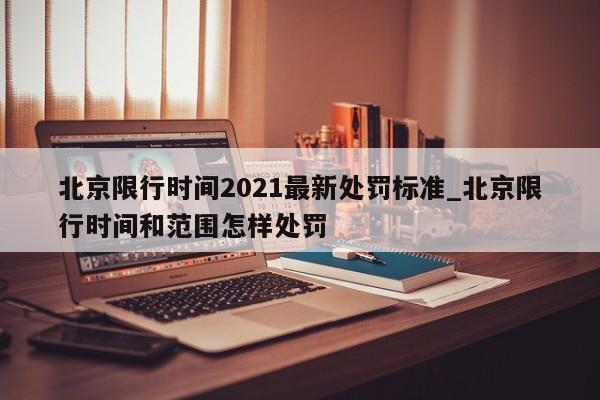 北京限行时间2021最新处罚标准_北京限行时间和范围怎样处罚-第1张图片