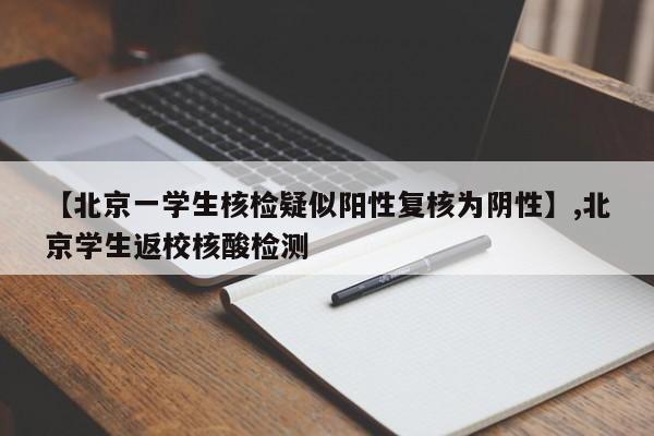 【北京一学生核检疑似阳性复核为阴性】,北京学生返校核酸检测-第1张图片