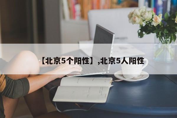 【北京5个阳性】,北京5人阳性-第1张图片
