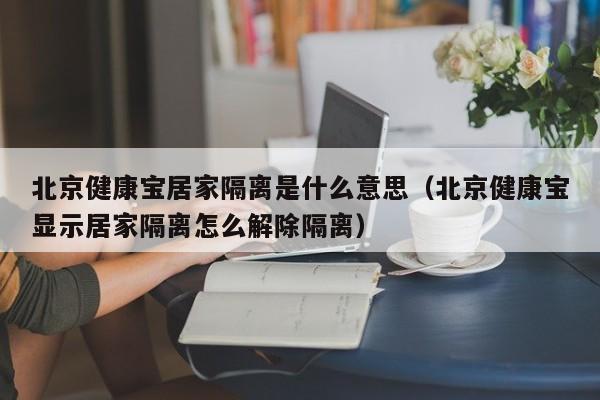 北京健康宝居家隔离是什么意思（北京健康宝显示居家隔离怎么解除隔离）-第1张图片