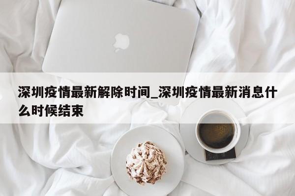 深圳疫情最新解除时间_深圳疫情最新消息什么时候结束-第1张图片
