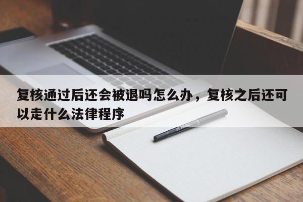复核通过后还会被退吗怎么办，复核之后还可以走什么法律程序-第1张图片