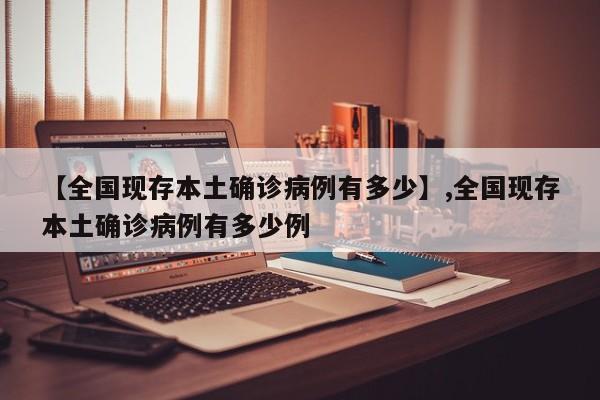 【全国现存本土确诊病例有多少】,全国现存本土确诊病例有多少例-第1张图片