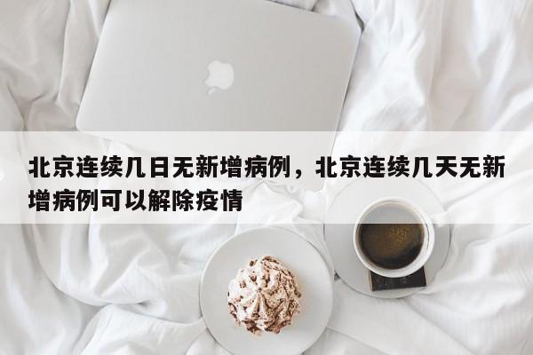 北京连续几日无新增病例	，北京连续几天无新增病例可以解除疫情-第1张图片