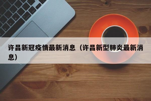 许昌新冠疫情最新消息（许昌新型肺炎最新消息）-第1张图片
