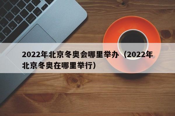 2022年北京冬奥会哪里举办（2022年北京冬奥在哪里举行）-第1张图片