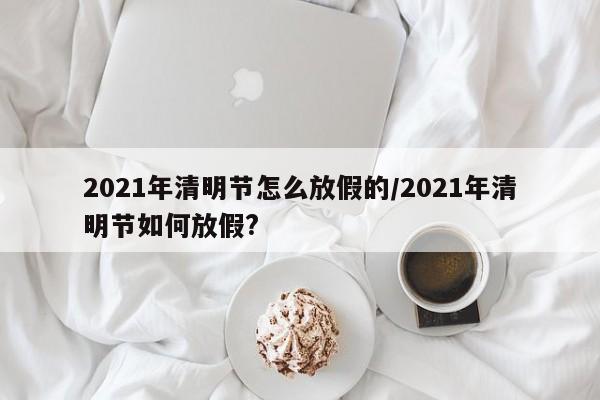 2021年清明节怎么放假的/2021年清明节如何放假?-第1张图片