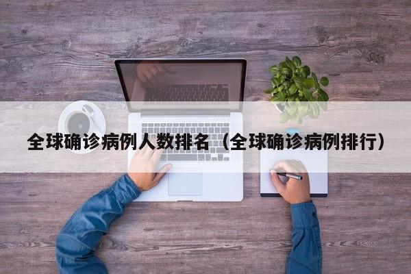 全球确诊病例人数排名（全球确诊病例排行）-第1张图片