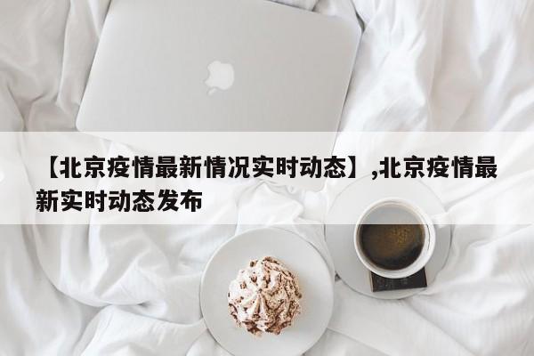 【北京疫情最新情况实时动态】,北京疫情最新实时动态发布-第1张图片