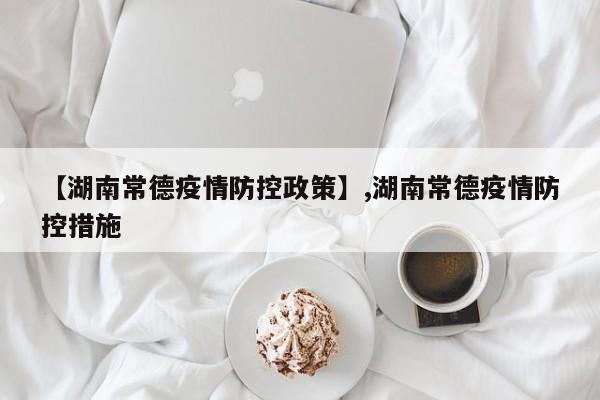【湖南常德疫情防控政策】,湖南常德疫情防控措施-第1张图片