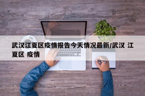 武汉江夏区疫情报告今天情况最新/武汉 江夏区 疫情-第1张图片