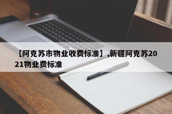 【阿克苏市物业收费标准】,新疆阿克苏2021物业费标准-第1张图片