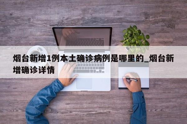 烟台新增1例本土确诊病例是哪里的_烟台新增确诊详情-第1张图片