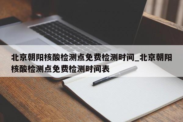 北京朝阳核酸检测点免费检测时间_北京朝阳核酸检测点免费检测时间表-第1张图片
