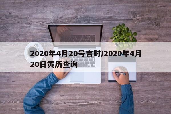 2020年4月20号吉时/2020年4月20日黄历查询-第1张图片