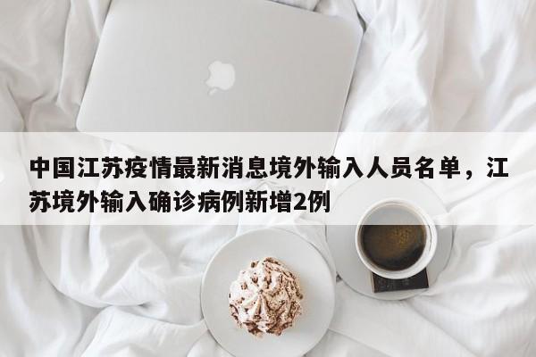 中国江苏疫情最新消息境外输入人员名单，江苏境外输入确诊病例新增2例-第1张图片