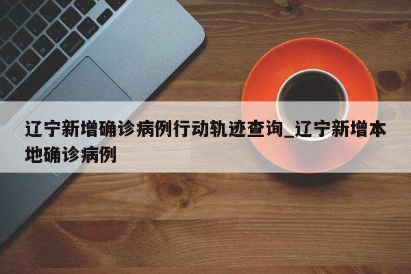 辽宁新增确诊病例行动轨迹查询_辽宁新增本地确诊病例-第1张图片