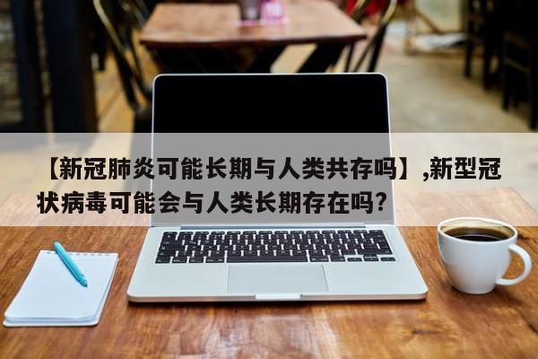 【新冠肺炎可能长期与人类共存吗】,新型冠状病毒可能会与人类长期存在吗?-第1张图片