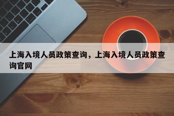 上海入境人员政策查询，上海入境人员政策查询官网-第1张图片