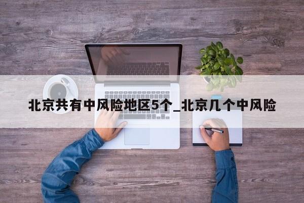 北京共有中风险地区5个_北京几个中风险-第1张图片