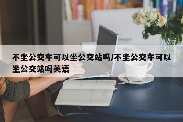 不坐公交车可以坐公交站吗/不坐公交车可以坐公交站吗英语-第1张图片