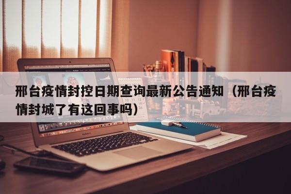 邢台疫情封控日期查询最新公告通知（邢台疫情封城了有这回事吗）-第1张图片