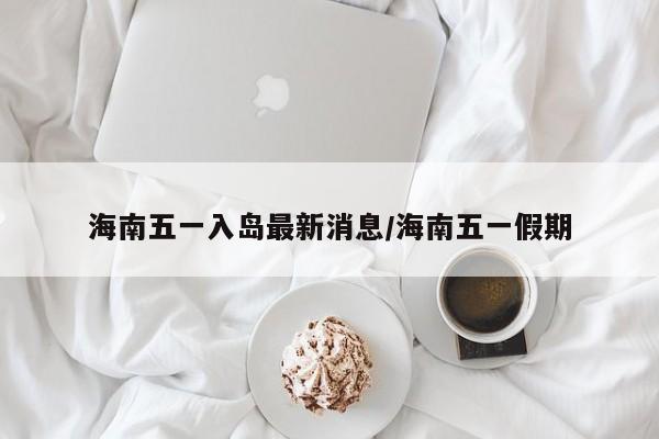 海南五一入岛最新消息/海南五一假期-第1张图片