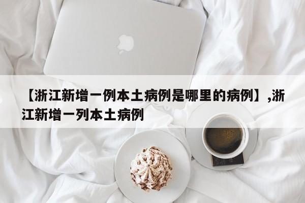【浙江新增一例本土病例是哪里的病例】,浙江新增一列本土病例-第1张图片