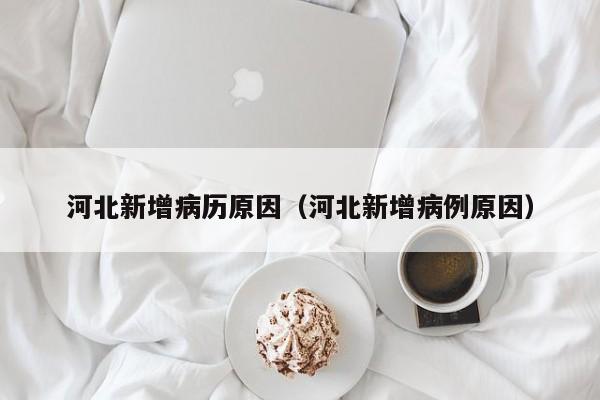 河北新增病历原因（河北新增病例原因）-第1张图片