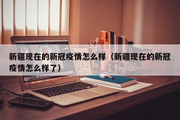 新疆现在的新冠疫情怎么样（新疆现在的新冠疫情怎么样了）-第1张图片