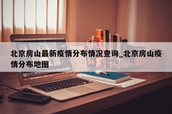 北京房山最新疫情分布情况查询_北京房山疫情分布地图-第1张图片