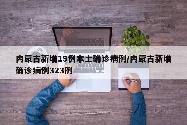 内蒙古新增19例本土确诊病例/内蒙古新增确诊病例323例-第1张图片