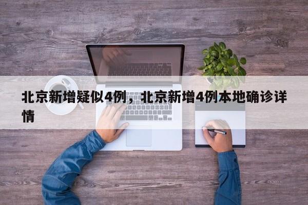 北京新增疑似4例，北京新增4例本地确诊详情-第1张图片